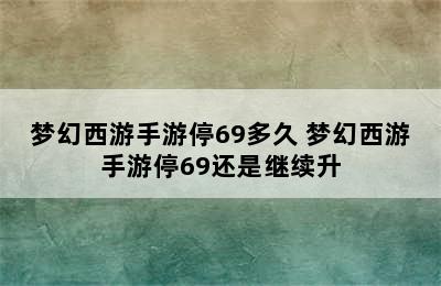 梦幻西游手游停69多久 梦幻西游手游停69还是继续升